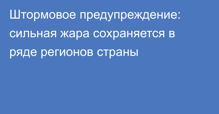 Штормовое предупреждение: сильная жара сохраняется в ряде регионов страны