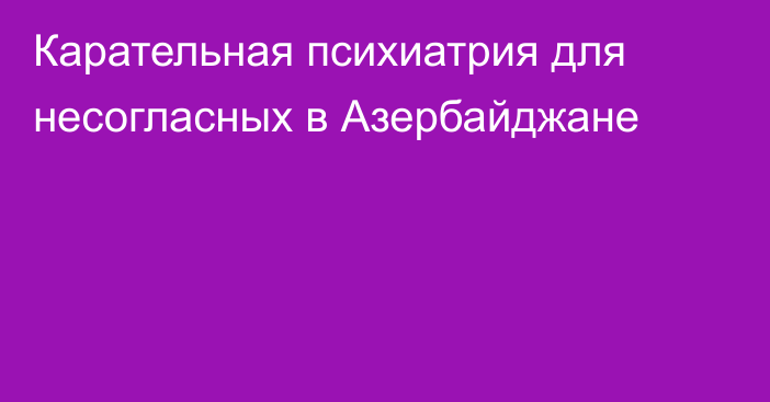 Карательная психиатрия для несогласных в Азербайджане