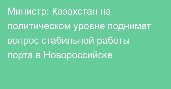 Министр: Казахстан на политическом уровне поднимет вопрос стабильной работы порта в Новороссийске