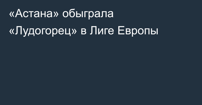 «Астана» обыграла «Лудогорец» в Лиге Европы