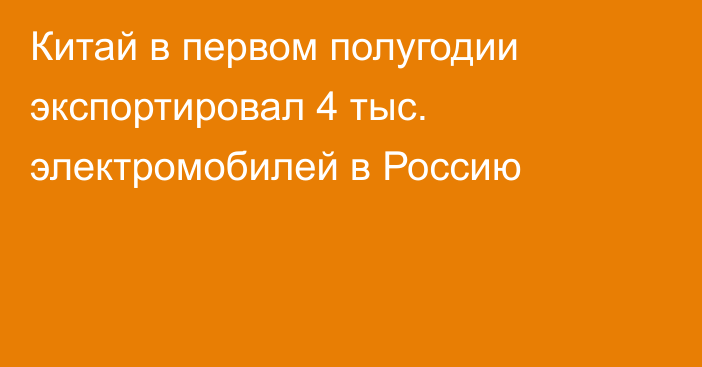 Китай в первом полугодии экспортировал 4 тыс. электромобилей в Россию