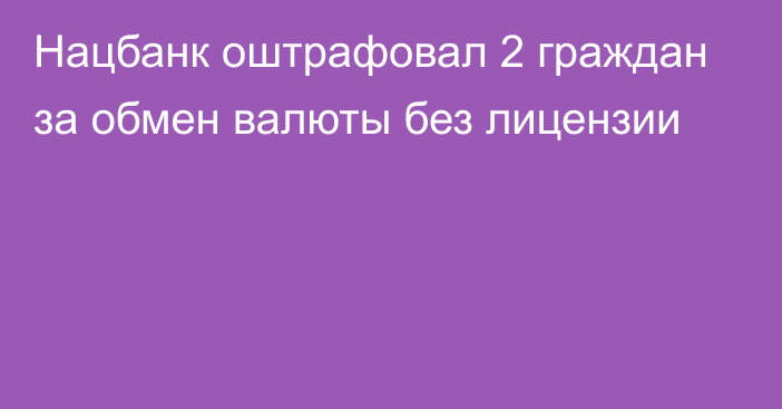 Нацбанк оштрафовал 2 граждан за обмен валюты без лицензии