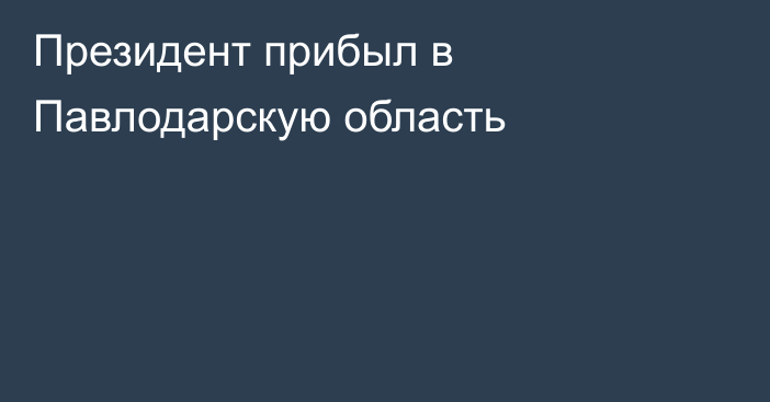 Президент прибыл в Павлодарскую область