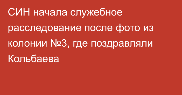 СИН начала служебное расследование после фото из колонии №3, где поздравляли Кольбаева