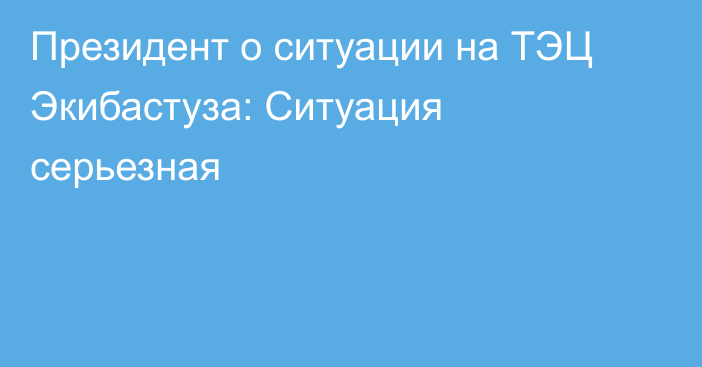 Президент о ситуации на ТЭЦ Экибастуза: Ситуация серьезная