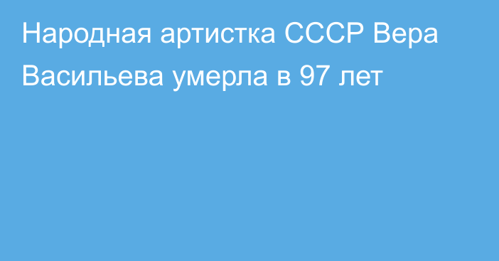 Народная артистка СССР Вера Васильева умерла в 97 лет