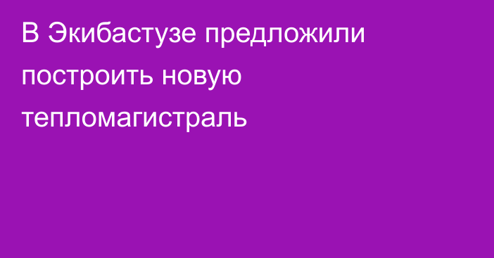 В Экибастузе предложили построить новую тепломагистраль