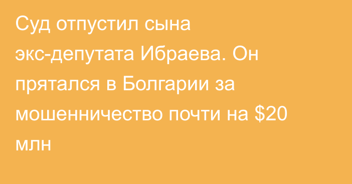 Суд отпустил сына экс-депутата Ибраева. Он прятался в Болгарии за мошенничество почти на $20 млн