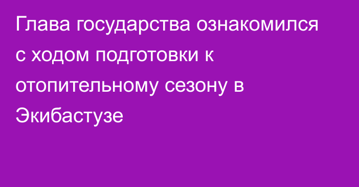 Глава государства ознакомился с ходом подготовки к отопительному сезону в Экибастузе