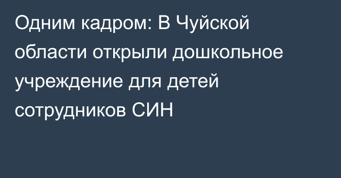 Одним кадром: В Чуйской области открыли дошкольное учреждение для детей сотрудников СИН