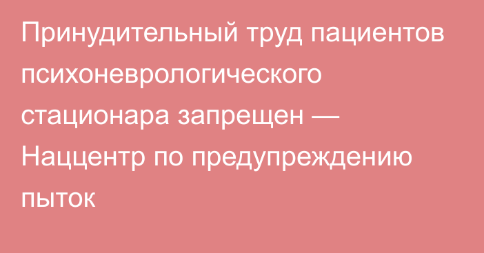 Принудительный труд пациентов психоневрологического стационара запрещен — Наццентр по предупреждению пыток