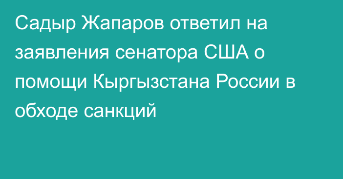 Садыр Жапаров ответил на заявления сенатора США о помощи Кыргызстана России в обходе санкций