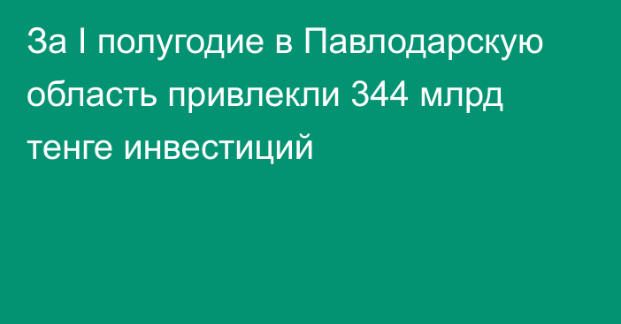 За I полугодие в Павлодарскую область привлекли 344 млрд тенге инвестиций