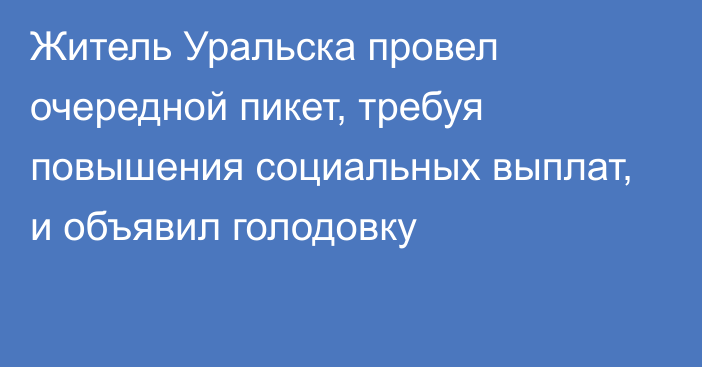 Житель Уральска провел очередной пикет, требуя повышения социальных выплат, и объявил голодовку