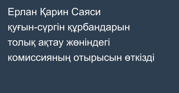 Ерлан Қарин Саяси қуғын-сүргін құрбандарын толық ақтау жөніндегі комиссияның отырысын өткізді