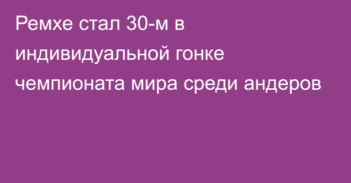 Ремхе стал 30-м в индивидуальной гонке чемпионата мира среди андеров