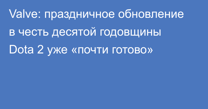 Valve: праздничное обновление в честь десятой годовщины Dota 2 уже «почти готово»