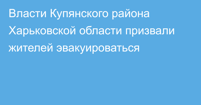 Власти Купянского района Харьковской области призвали жителей эвакуироваться