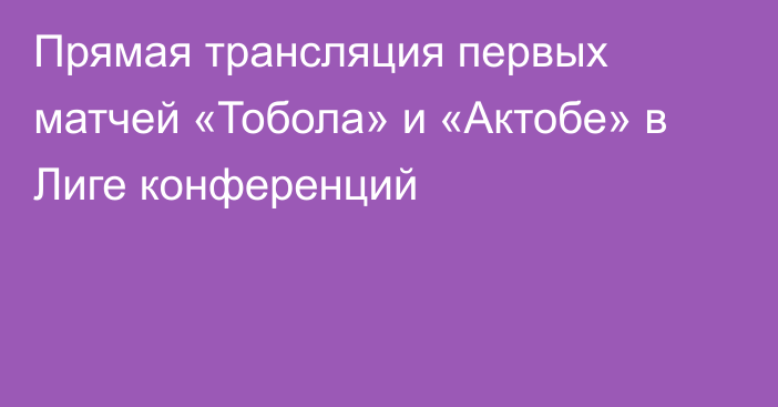 Прямая трансляция первых матчей «Тобола» и «Актобе» в Лиге конференций