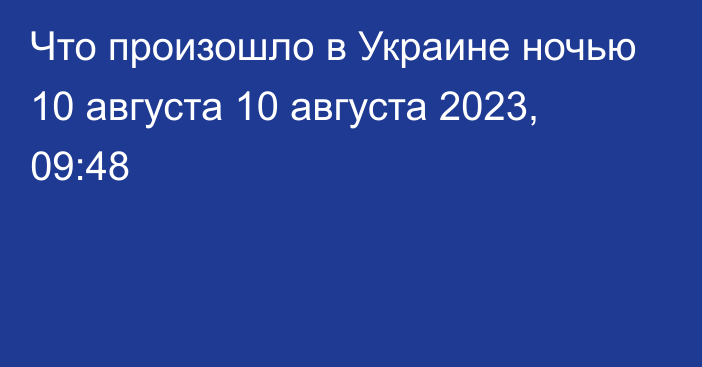 Что произошло в Украине ночью 10 августа
                10 августа 2023, 09:48