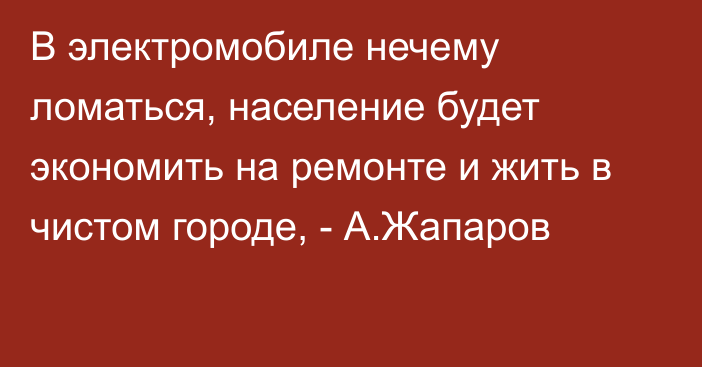 В электромобиле нечему ломаться, население будет экономить на ремонте и жить в чистом городе, - А.Жапаров