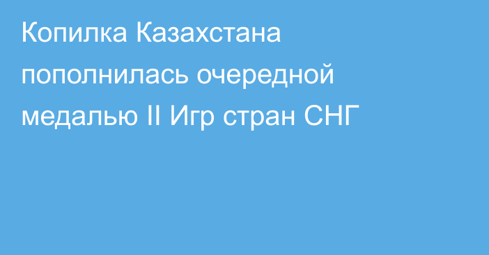 Копилка Казахстана пополнилась очередной медалью II Игр стран СНГ