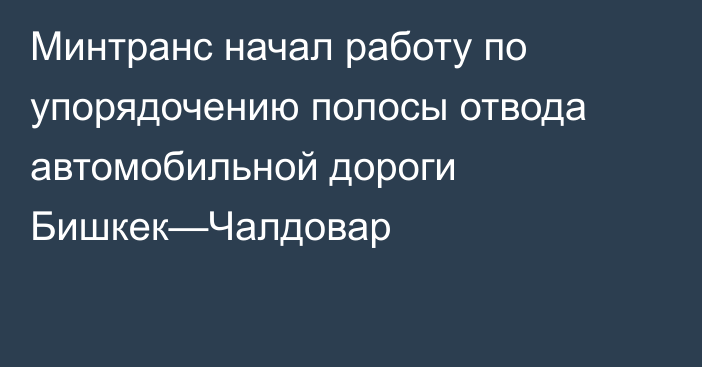 Минтранс начал работу по упорядочению полосы отвода автомобильной дороги Бишкек—Чалдовар