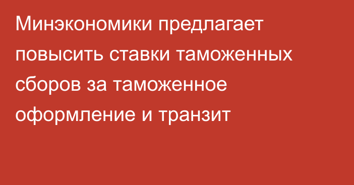 Минэкономики предлагает повысить ставки таможенных сборов за таможенное оформление и транзит