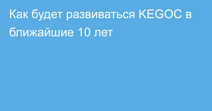 Как будет развиваться KEGOC в ближайшие 10 лет