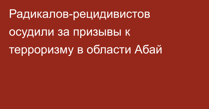 Радикалов-рецидивистов осудили за призывы к терроризму в области Абай