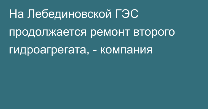 На Лебединовской ГЭС продолжается ремонт второго гидроагрегата, - компания