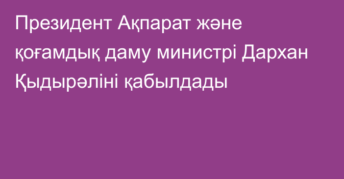 Президент Ақпарат және қоғамдық даму министрі Дархан Қыдырәліні қабылдады