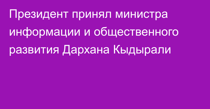 Президент принял министра информации и общественного развития Дархана Кыдырали