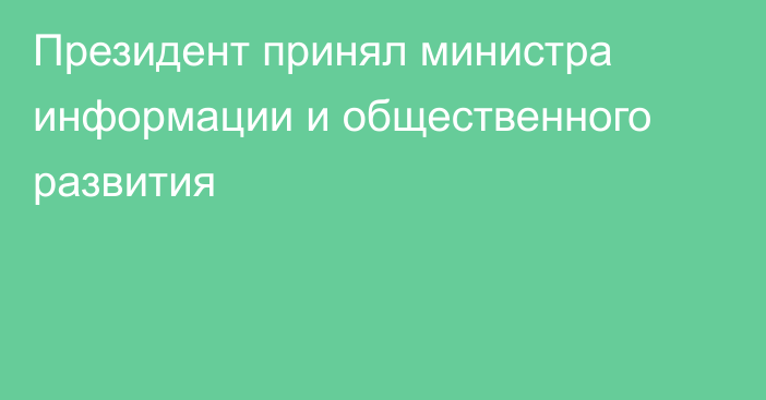 Президент принял министра информации и общественного развития