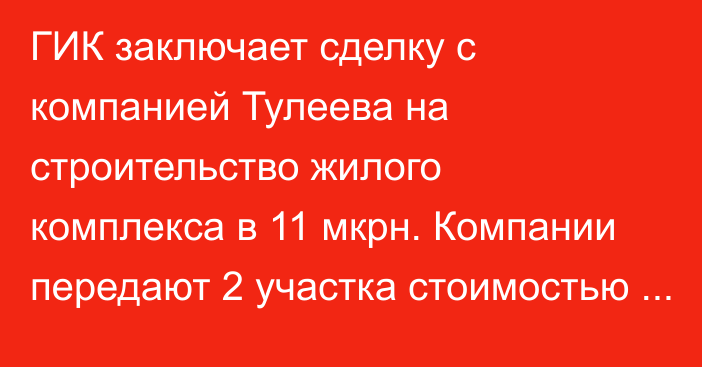 ГИК заключает сделку с компанией Тулеева на строительство жилого комплекса в 11 мкрн. Компании передают 2 участка стоимостью 1,4 млрд сомов