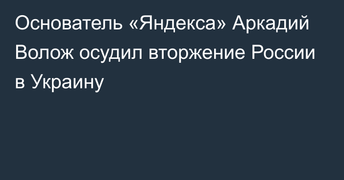 Основатель «Яндекса» Аркадий Волож осудил вторжение России в Украину