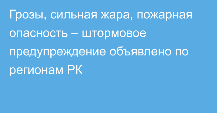 Грозы, сильная жара, пожарная опасность – штормовое предупреждение объявлено по регионам РК