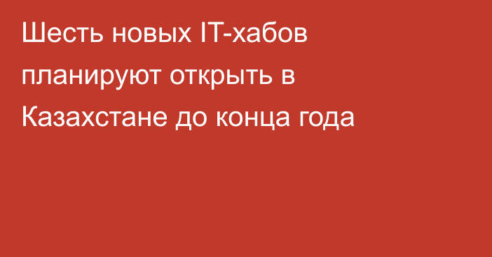 Шесть новых IT-хабов планируют открыть в Казахстане до конца года