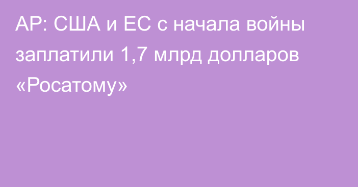 АР: США и ЕС с начала войны заплатили 1,7 млрд долларов «Росатому»