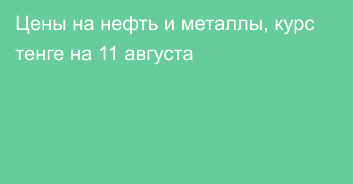 Цены на нефть и металлы, курс тенге на 11 августа