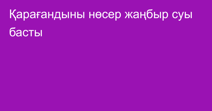 Қарағандыны нөсер жаңбыр суы басты