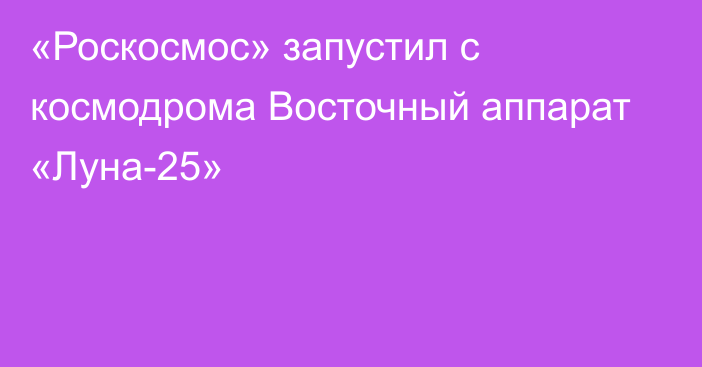 «Роскосмос» запустил с космодрома Восточный аппарат «Луна-25»