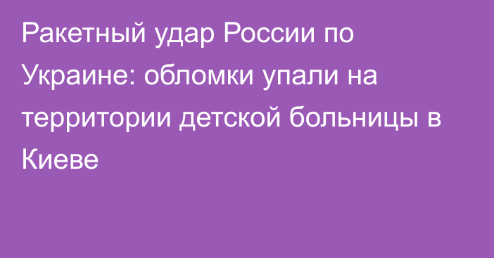 Ракетный удар России по Украине: обломки упали на территории детской больницы в Киеве