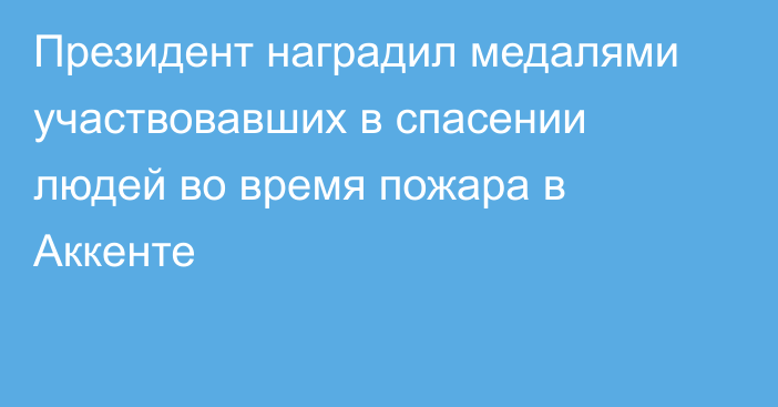 Президент наградил медалями участвовавших в спасении людей во время пожара в Аккенте