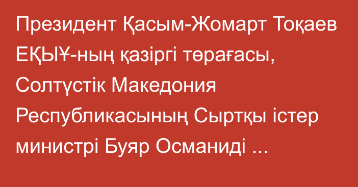 Президент Қасым-Жомарт Тоқаев ЕҚЫҰ-ның қазіргі төрағасы, Солтүстік Македония Республикасының Сыртқы істер министрі Буяр Османиді қабылдады