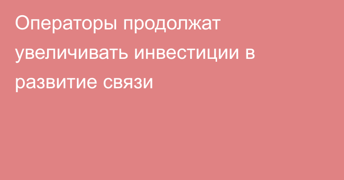 Операторы продолжат увеличивать инвестиции в развитие связи