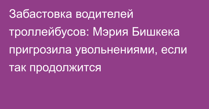 Забастовка водителей троллейбусов: Мэрия Бишкека пригрозила увольнениями, если так продолжится