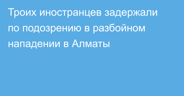 Троих иностранцев задержали по подозрению в разбойном нападении в Алматы