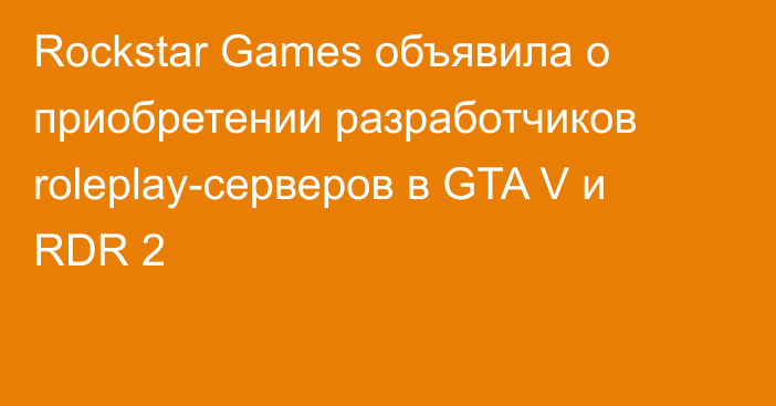 Rockstar Games объявила о приобретении разработчиков roleplay-серверов в GTA V и RDR 2