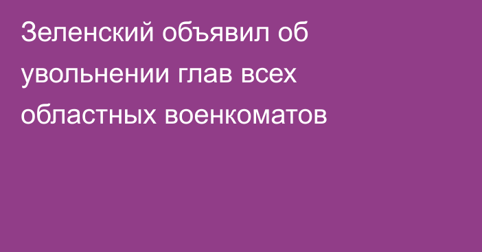 Зеленский объявил об увольнении глав всех областных военкоматов